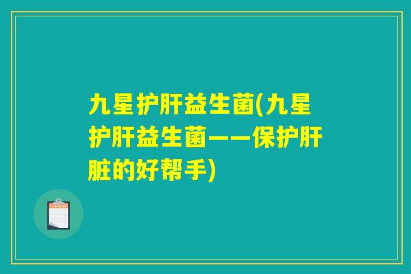 九星护肝益生菌(九星护肝益生菌——保护肝脏的好帮手)