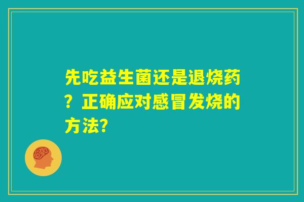 先吃益生菌还是退烧药？正确应对感冒发烧的方法？