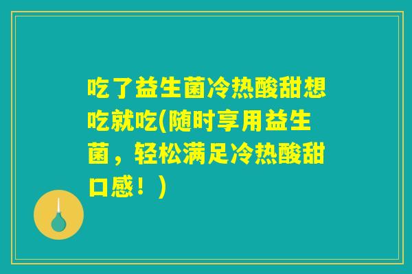 吃了益生菌冷热酸甜想吃就吃(随时享用益生菌，轻松满足冷热酸甜口感！)