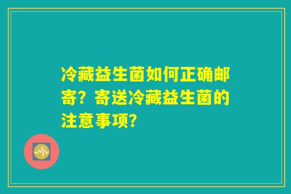 冷藏益生菌如何正确邮寄？寄送冷藏益生菌的注意事项？
