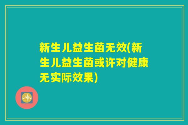 新生儿益生菌无效(新生儿益生菌或许对健康无实际效果) 新生儿益生菌无效(新生儿益生菌或许对健康无实际效果)