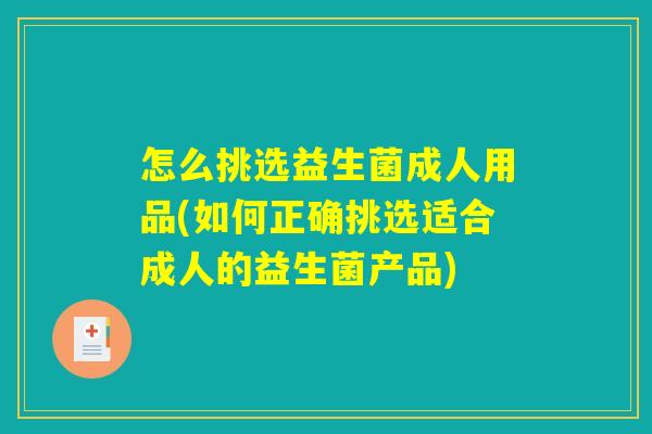 怎么挑选益生菌成人用品(如何正确挑选适合成人的益生菌产品)