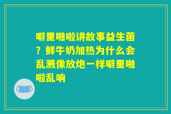 噼里啪啦讲故事益生菌？鲜牛奶加热为什么会乱溅像放炮一样噼里啪啦乱响
