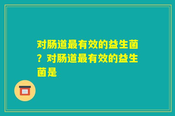 对肠道最有效的益生菌？对肠道最有效的益生菌是