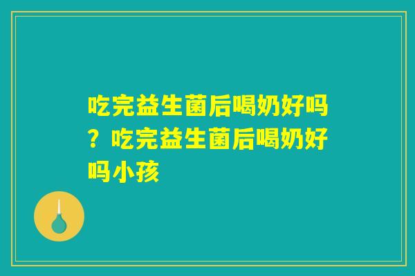 吃完益生菌后喝奶好吗？吃完益生菌后喝奶好吗小孩