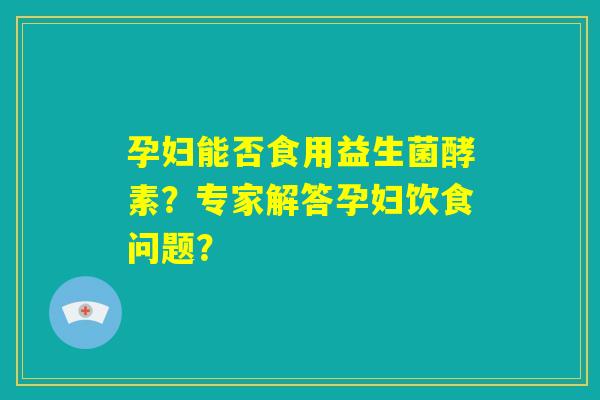 孕妇能否食用益生菌酵素？专家解答孕妇饮食问题？