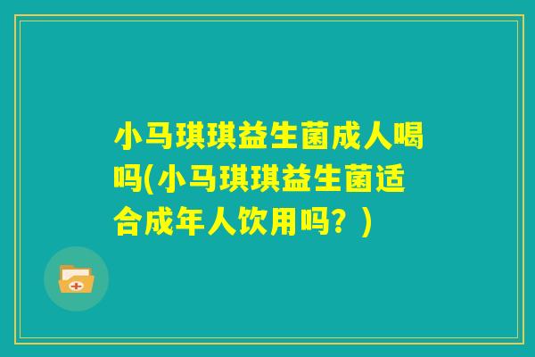 小马琪琪益生菌成人喝吗(小马琪琪益生菌适合成年人饮用吗？)