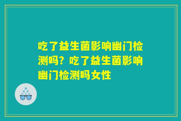 吃了益生菌影响幽门检测吗？吃了益生菌影响幽门检测吗女性