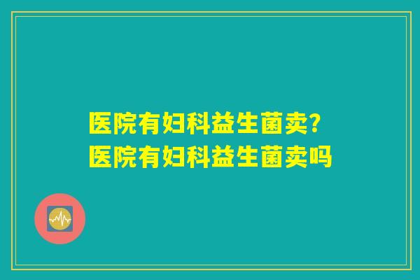 医院有妇科益生菌卖？医院有妇科益生菌卖吗