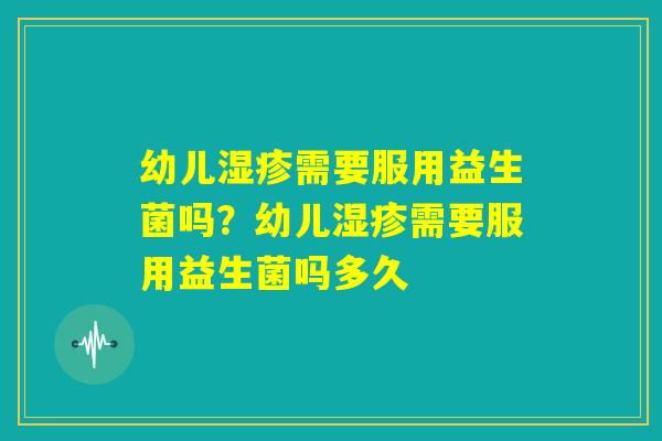 幼儿湿疹需要服用益生菌吗？幼儿湿疹需要服用益生菌吗多久