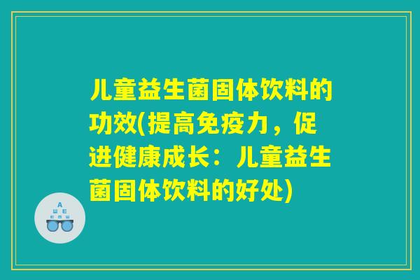 儿童益生菌固体饮料的功效(提高免疫力，促进健康成长：儿童益生菌固体饮料的好处)