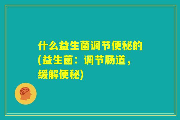什么益生菌调节便秘的(益生菌：调节肠道，缓解便秘)