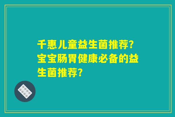 千惠儿童益生菌推荐？宝宝肠胃健康必备的益生菌推荐？