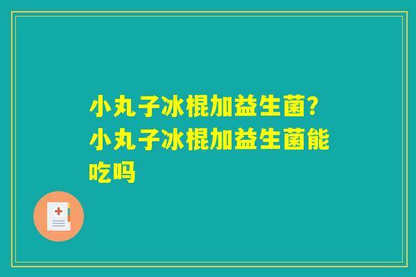 小丸子冰棍加益生菌？小丸子冰棍加益生菌能吃吗