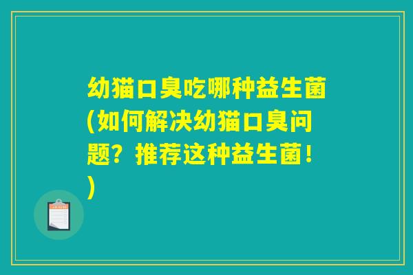 幼猫口臭吃哪种益生菌(如何解决幼猫口臭问题？推荐这种益生菌！)