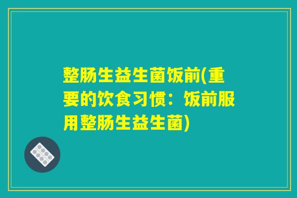整肠生益生菌饭前(重要的饮食习惯:饭前服用整肠生益生菌) 整肠生益生菌饭前(重要的饮食习惯:饭前服用整肠生益生菌)