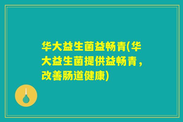 华大益生菌益畅青(华大益生菌提供益畅青，改善肠道健康)