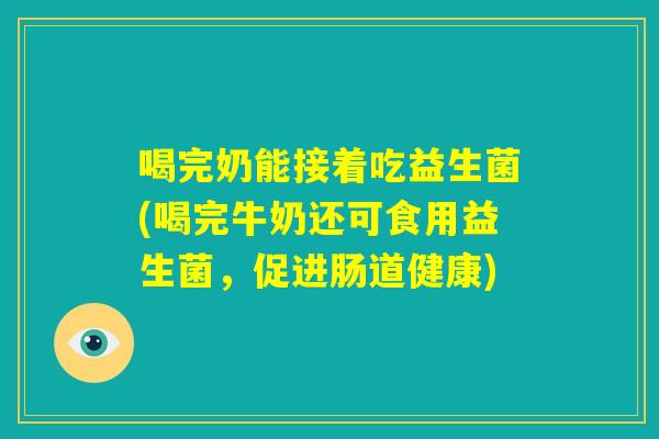 喝完奶能接着吃益生菌(喝完牛奶还可食用益生菌，促进肠道健康)