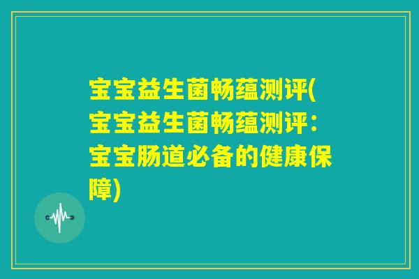 宝宝益生菌畅蕴测评(宝宝益生菌畅蕴测评：宝宝肠道必备的健康保障)