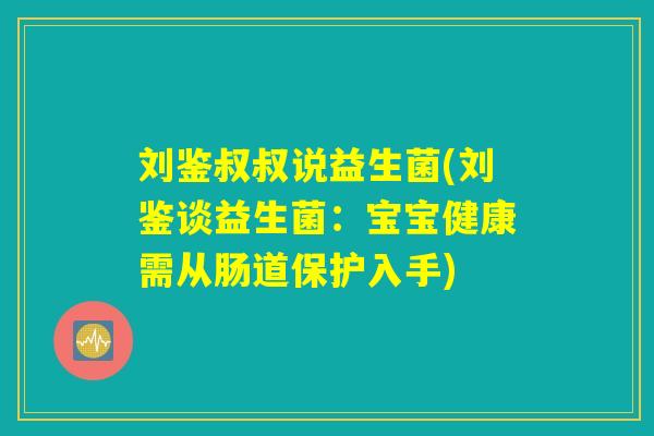 刘鉴叔叔说益生菌(刘鉴谈益生菌：宝宝健康需从肠道保护入手)