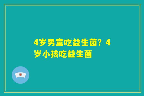 4岁男童吃益生菌?4岁小孩吃益生菌 4岁男童吃益生菌?4岁小孩吃益生菌