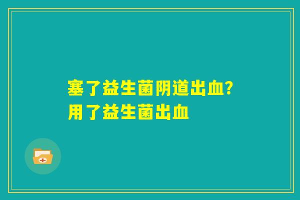 塞了益生菌阴道出血？用了益生菌出血