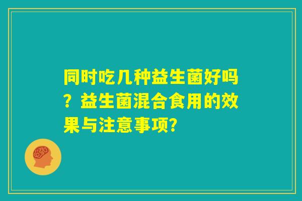 同时吃几种益生菌好吗？益生菌混合食用的效果与注意事项？