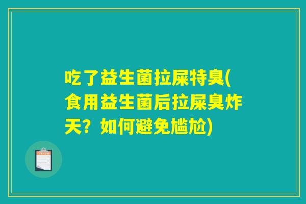 吃了益生菌拉屎特臭(食用益生菌后拉屎臭炸天？如何避免尴尬)