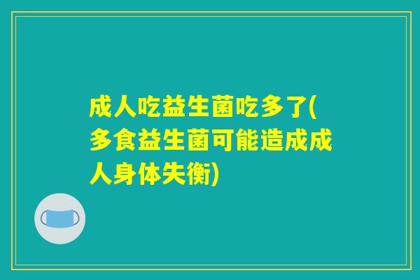 成人吃益生菌吃多了(多食益生菌可能造成成人身体失衡)
