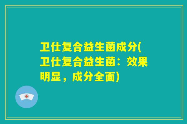 卫仕复合益生菌成分(卫仕复合益生菌：效果明显，成分全面)