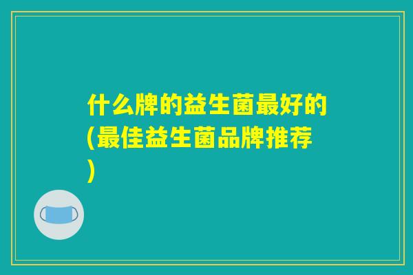 什么牌的益生菌最好的(最佳益生菌品牌推荐)
