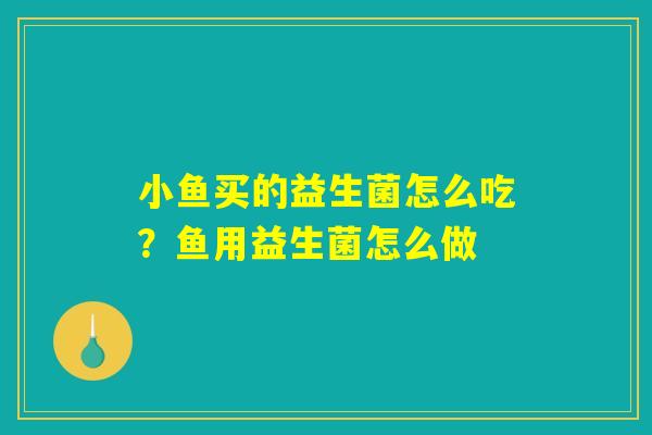 小鱼买的益生菌怎么吃？鱼用益生菌怎么做