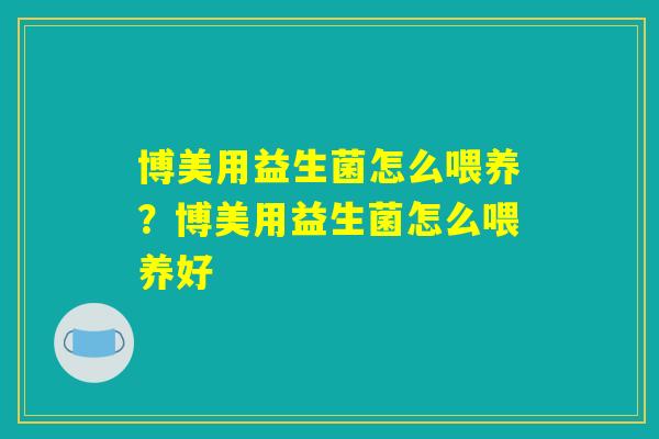 博美用益生菌怎么喂养？博美用益生菌怎么喂养好