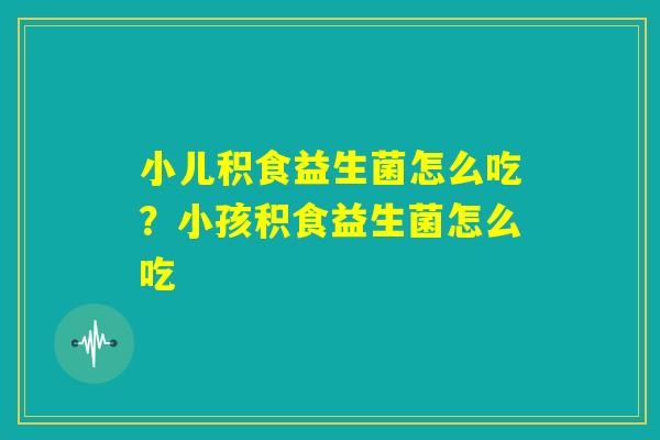 小儿积食益生菌怎么吃？小孩积食益生菌怎么吃