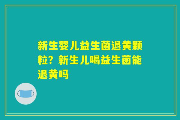 新生婴儿益生菌退黄颗粒？新生儿喝益生菌能退黄吗