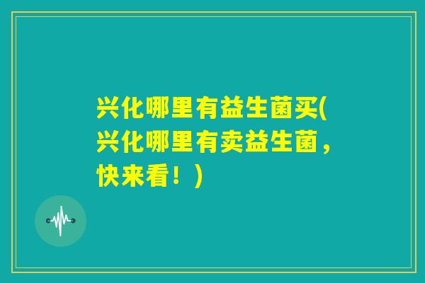 兴化哪里有益生菌买(兴化哪里有卖益生菌,快来看!) 兴化哪里有益生菌买(兴化哪里有卖益生菌,快来看!)