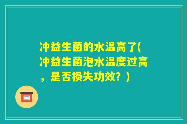 冲益生菌的水温高了(冲益生菌泡水温度过高，是否损失功效？)