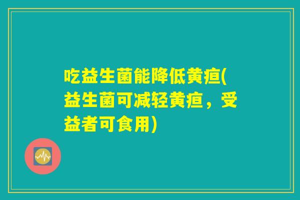 吃益生菌能降低黄疸(益生菌可减轻黄疸，受益者可食用)