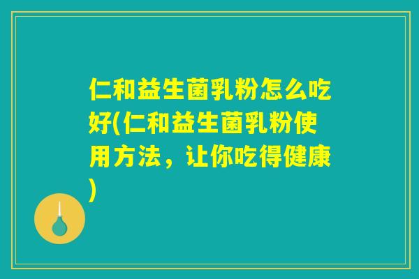 仁和益生菌乳粉怎么吃好(仁和益生菌乳粉使用方法，让你吃得健康)