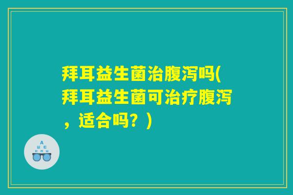 拜耳益生菌治腹泻吗(拜耳益生菌可治疗腹泻，适合吗？)