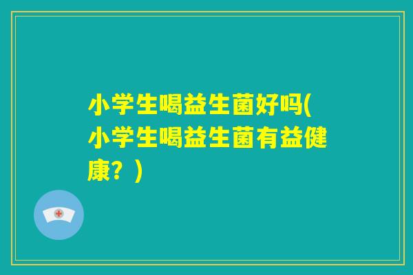 小学生喝益生菌好吗(小学生喝益生菌有益健康？)