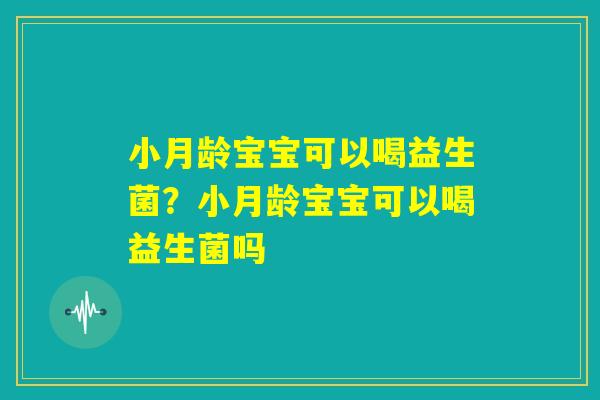 小月龄宝宝可以喝益生菌？小月龄宝宝可以喝益生菌吗