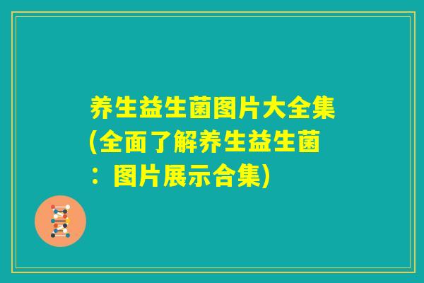 养生益生菌图片大全集(全面了解养生益生菌：图片展示合集)