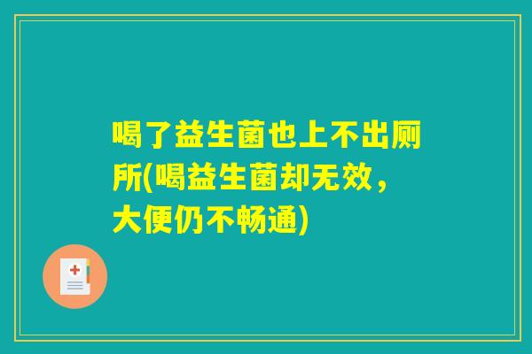 喝了益生菌也上不出厕所(喝益生菌却无效，大便仍不畅通)