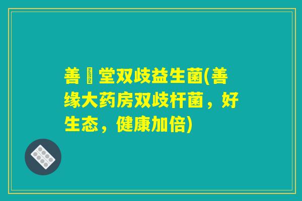 善俢堂双歧益生菌(善缘大药房双歧杆菌，好生态，健康加倍)