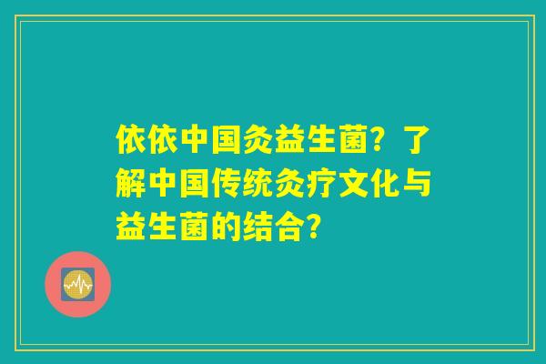 依依中国灸益生菌？了解中国传统灸疗文化与益生菌的结合？