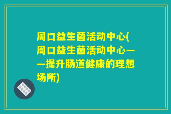 周口益生菌活动中心(周口益生菌活动中心——提升肠道健康的理想场所)