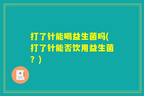 打了针能喝益生菌吗(打了针能否饮用益生菌？)