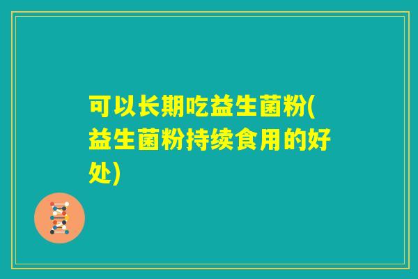 可以长期吃益生菌粉(益生菌粉持续食用的好处)