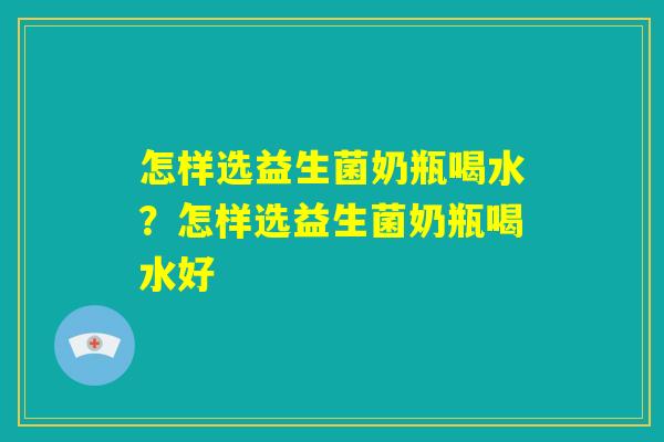 怎样选益生菌奶瓶喝水？怎样选益生菌奶瓶喝水好